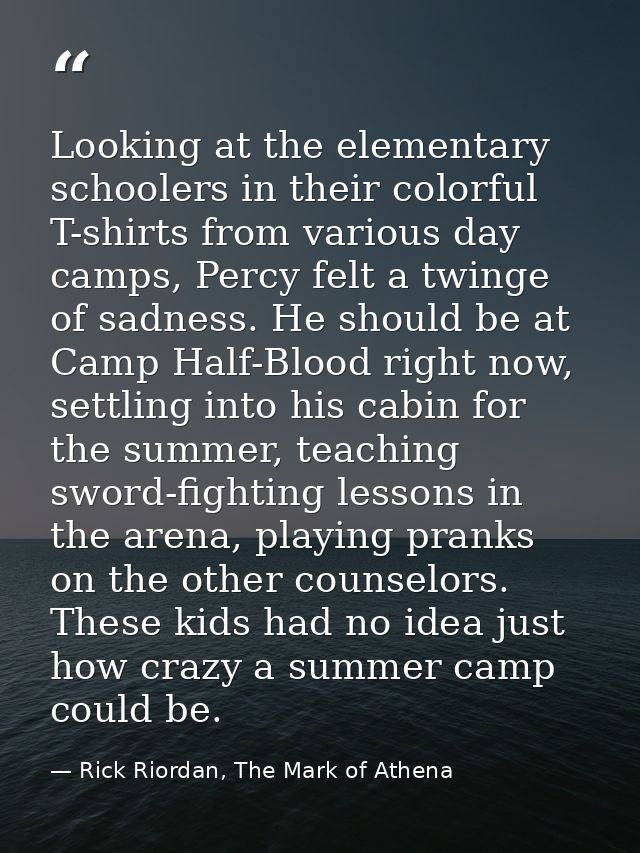 Looking at the elementary schoolers in their colorful T-shirts from various day camps, Percy felt a twinge of sadness. H — Rick Riordan, The Mark of Athena