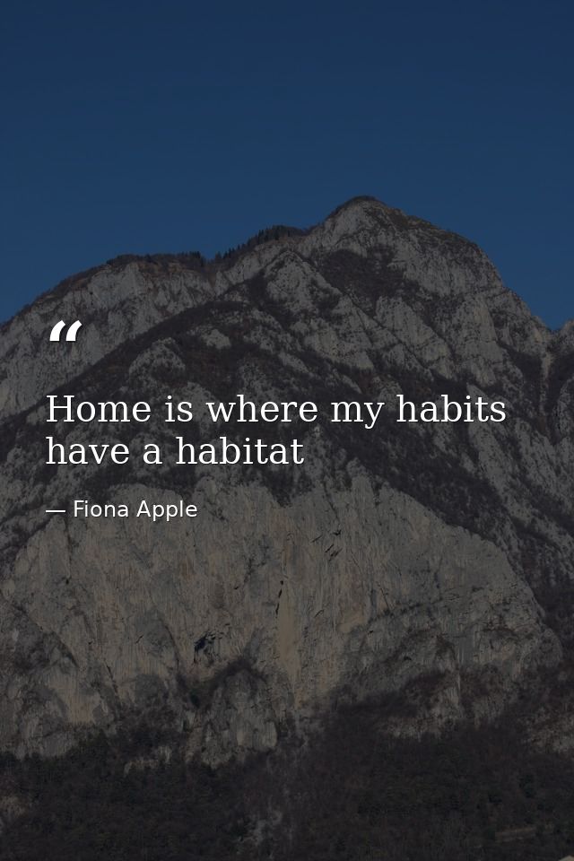 Home is where my habits have a habitat — Fiona Apple
