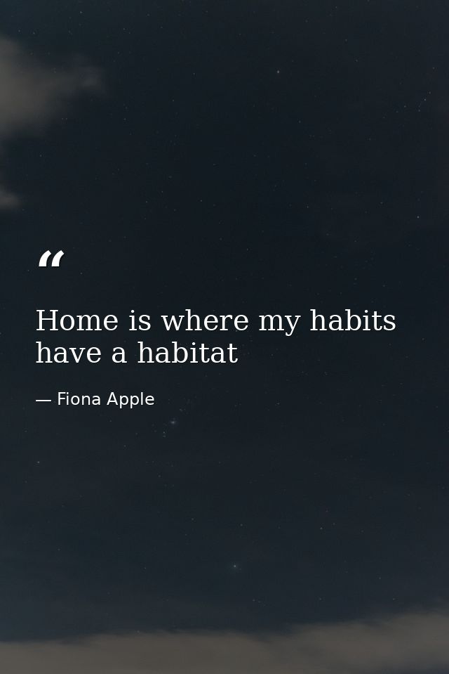 Home is where my habits have a habitat — Fiona Apple