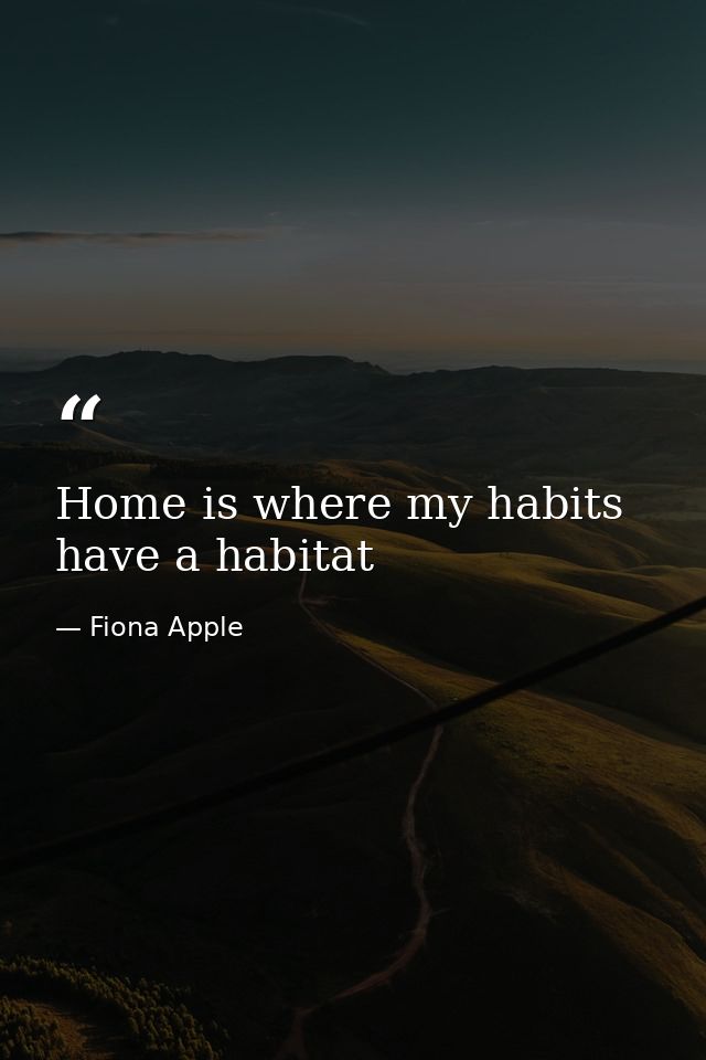 Home is where my habits have a habitat — Fiona Apple