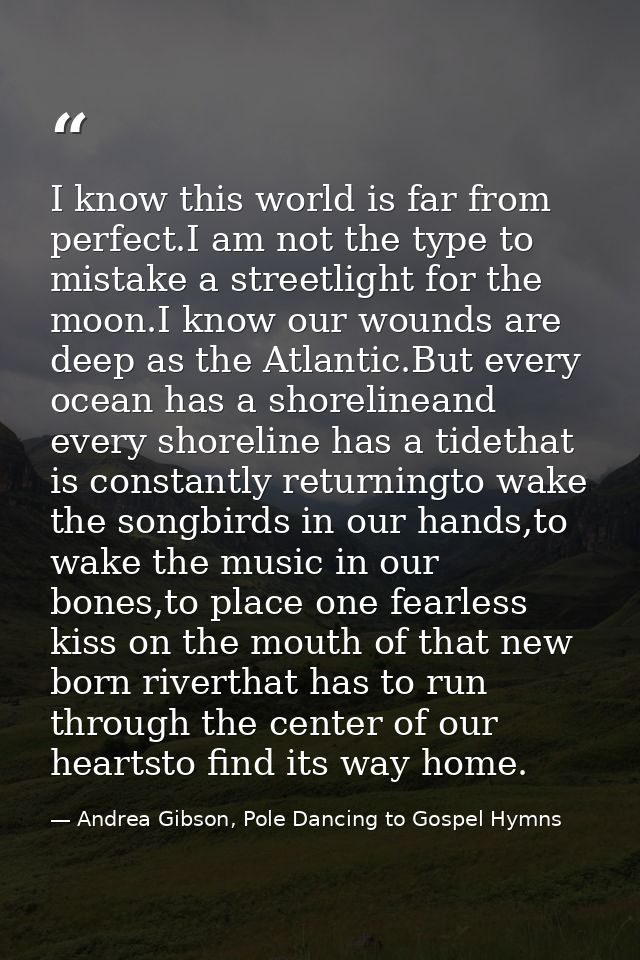 I know this world is far from perfect.I am not the type to mistake a streetlight for the moon.I know our wounds are deep — Andrea Gibson, Pole Dancing to Gospel Hymns