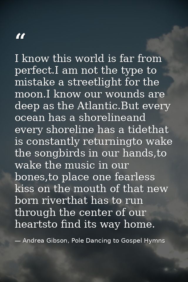 I know this world is far from perfect.I am not the type to mistake a streetlight for the moon.I know our wounds are deep — Andrea Gibson, Pole Dancing to Gospel Hymns