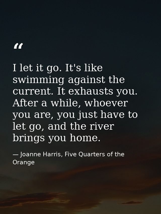 I let it go. It's like swimming against the current. It exhausts you. After a while, whoever you are, you just have to l — Joanne Harris, Five Quarters of the Orange