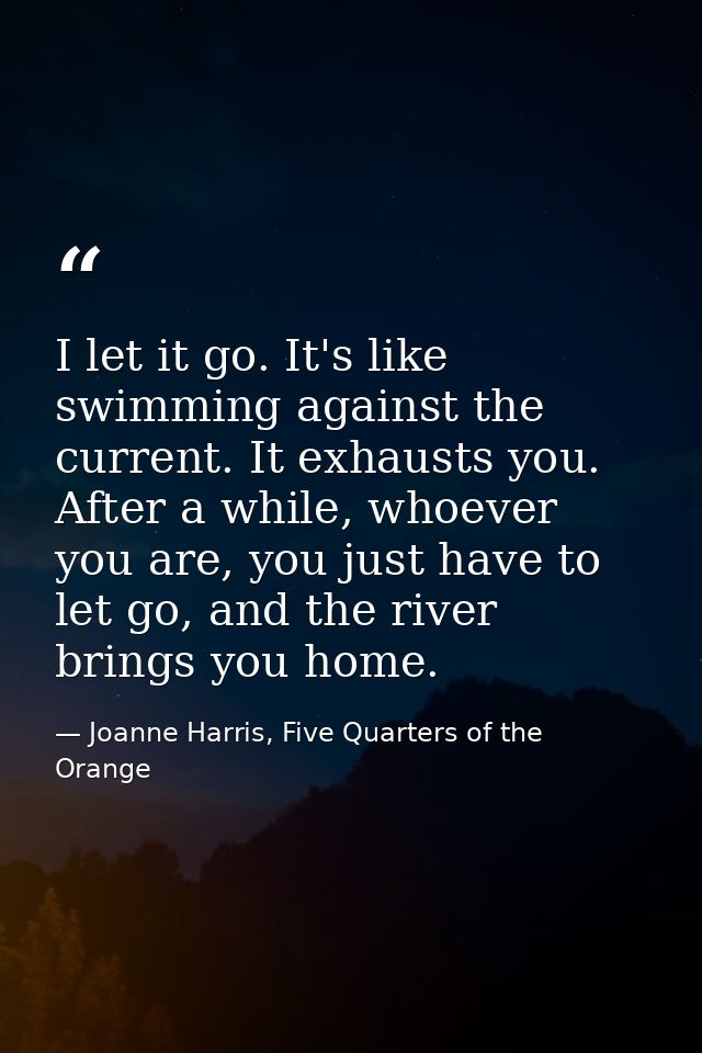 I let it go. It's like swimming against the current. It exhausts you. After a while, whoever you are, you just have to l — Joanne Harris, Five Quarters of the Orange