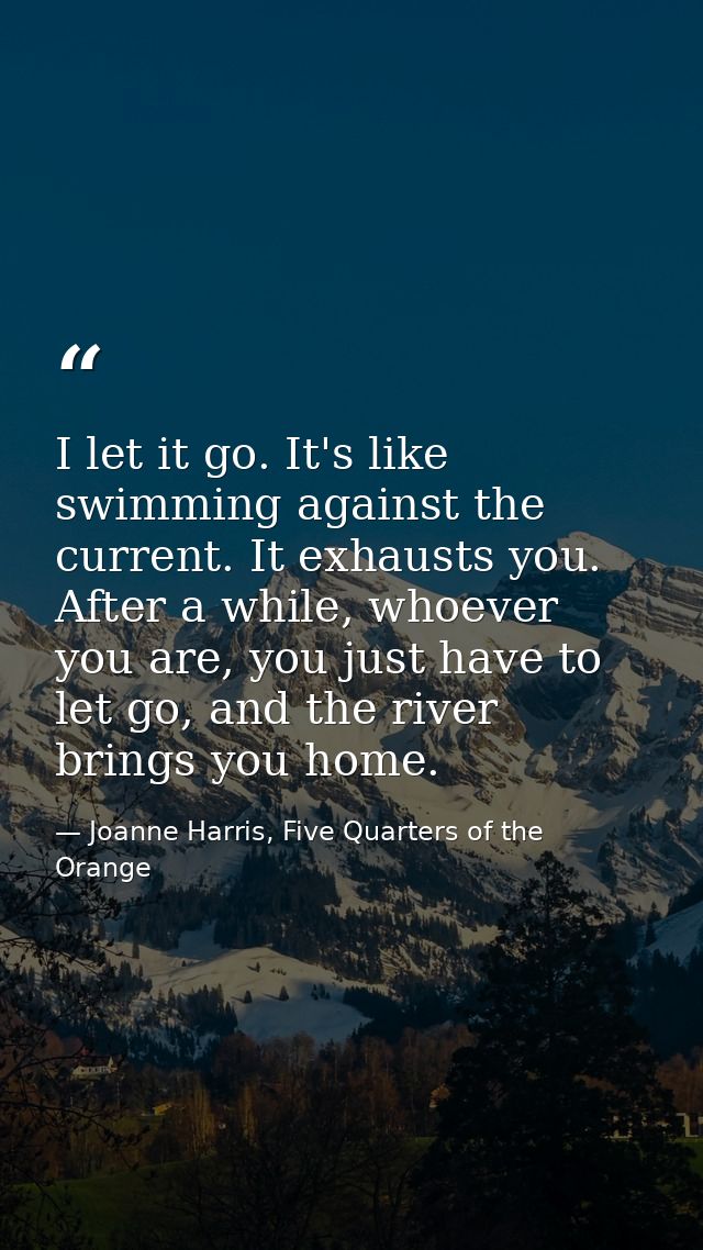 I let it go. It's like swimming against the current. It exhausts you. After a while, whoever you are, you just have to l — Joanne Harris, Five Quarters of the Orange