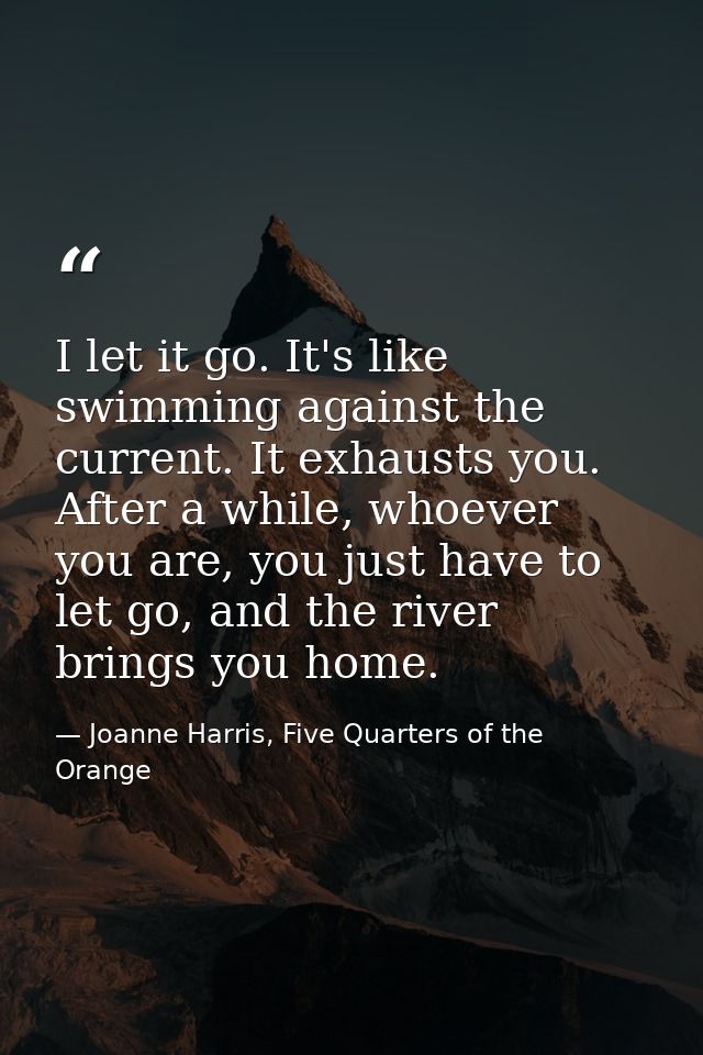 I let it go. It's like swimming against the current. It exhausts you. After a while, whoever you are, you just have to l — Joanne Harris, Five Quarters of the Orange