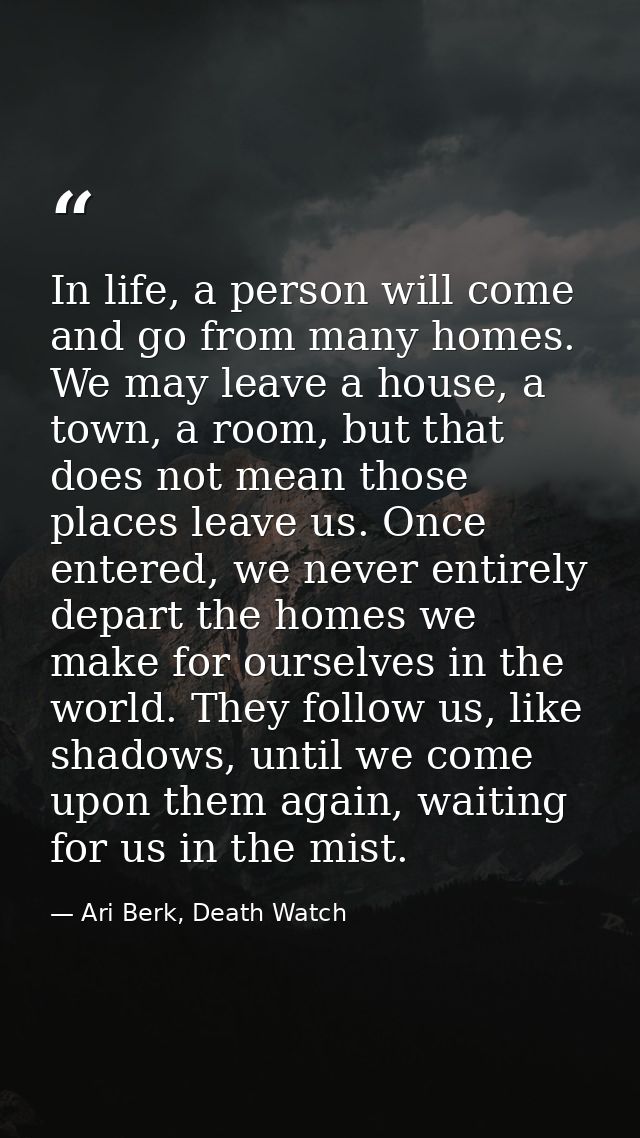 In life, a person will come and go from many homes. We may leave a house, a town, a room, but that does not mean those p — Ari Berk, Death Watch