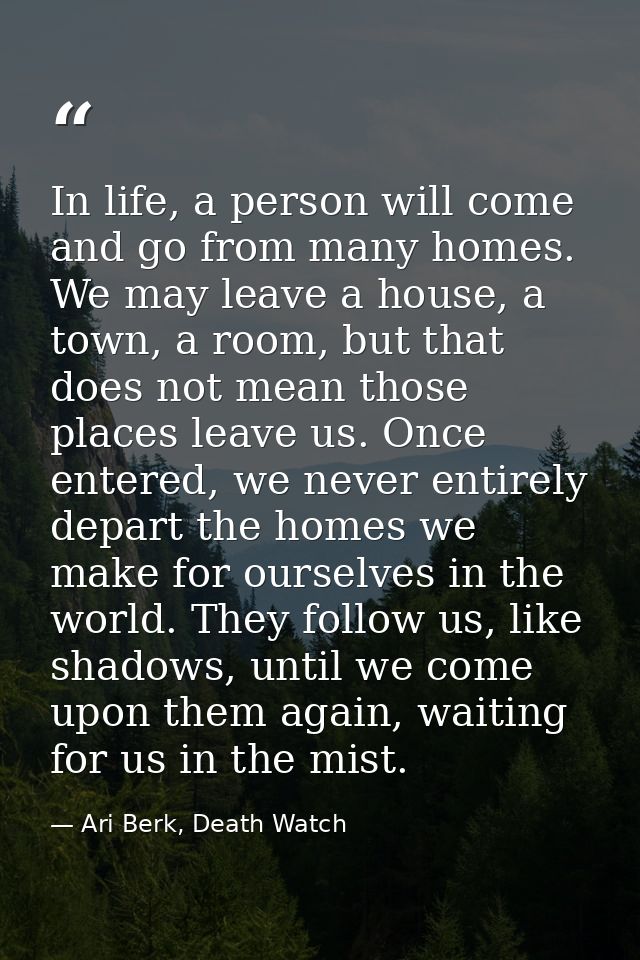 In life, a person will come and go from many homes. We may leave a house, a town, a room, but that does not mean those p — Ari Berk, Death Watch