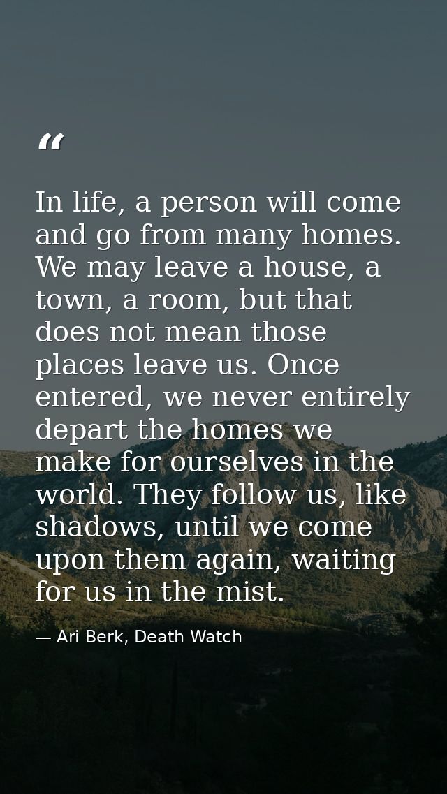 In life, a person will come and go from many homes. We may leave a house, a town, a room, but that does not mean those p — Ari Berk, Death Watch