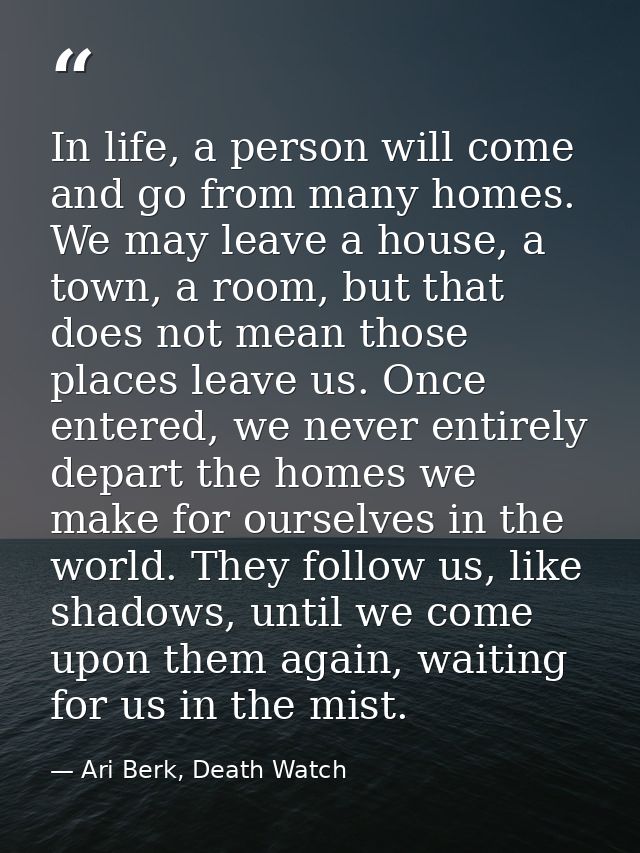 In life, a person will come and go from many homes. We may leave a house, a town, a room, but that does not mean those p — Ari Berk, Death Watch