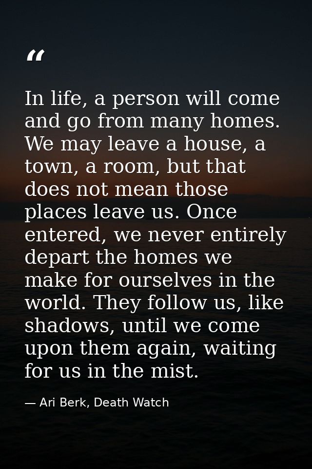 In life, a person will come and go from many homes. We may leave a house, a town, a room, but that does not mean those p — Ari Berk, Death Watch