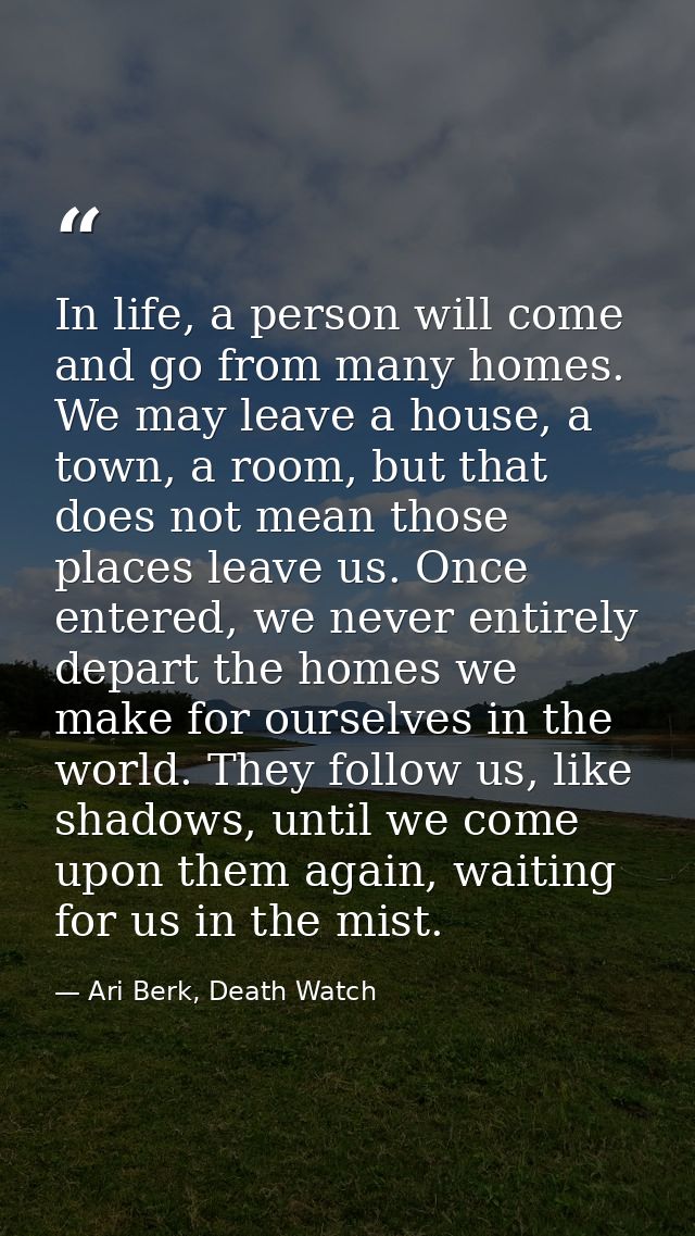 In life, a person will come and go from many homes. We may leave a house, a town, a room, but that does not mean those p — Ari Berk, Death Watch