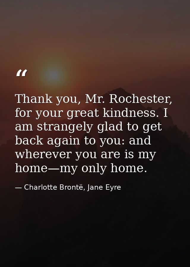 Thank you, Mr. Rochester, for your great kindness. I am strangely glad to get back again to you: and wherever you are is — Charlotte Brontë, Jane Eyre
