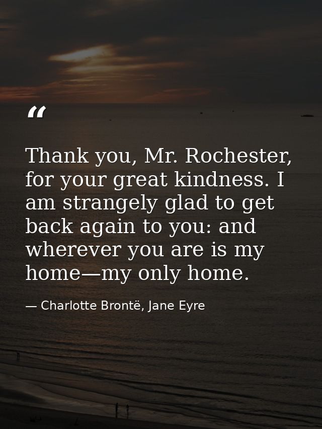 Thank you, Mr. Rochester, for your great kindness. I am strangely glad to get back again to you: and wherever you are is — Charlotte Brontë, Jane Eyre