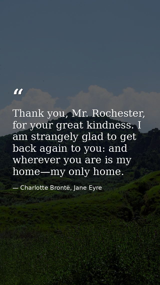 Thank you, Mr. Rochester, for your great kindness. I am strangely glad to get back again to you: and wherever you are is — Charlotte Brontë, Jane Eyre