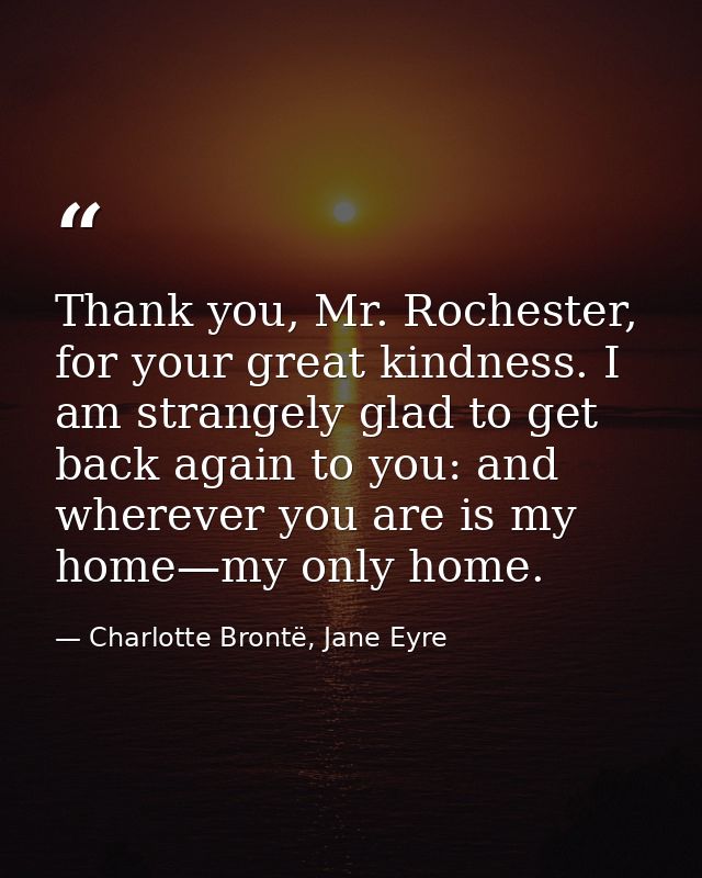 Thank you, Mr. Rochester, for your great kindness. I am strangely glad to get back again to you: and wherever you are is — Charlotte Brontë, Jane Eyre