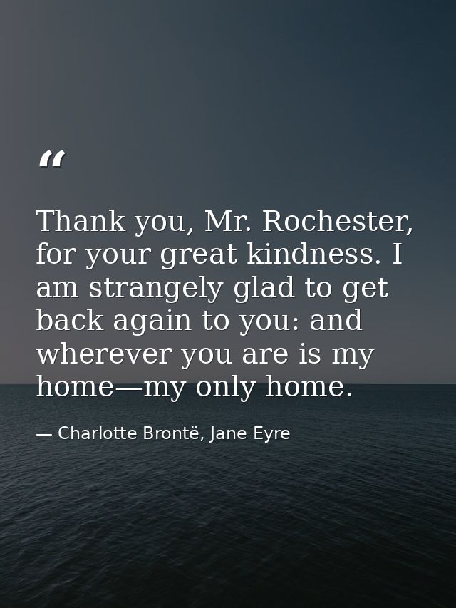 Thank you, Mr. Rochester, for your great kindness. I am strangely glad to get back again to you: and wherever you are is — Charlotte Brontë, Jane Eyre