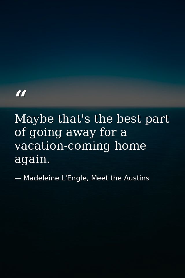 Maybe that's the best part of going away for a vacation-coming home again. — Madeleine L'Engle, Meet the Austins