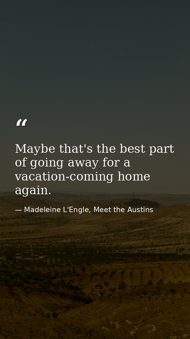 Maybe that's the best part of going away for a vacation-coming home again. — Madeleine L'Engle, Meet the Austins