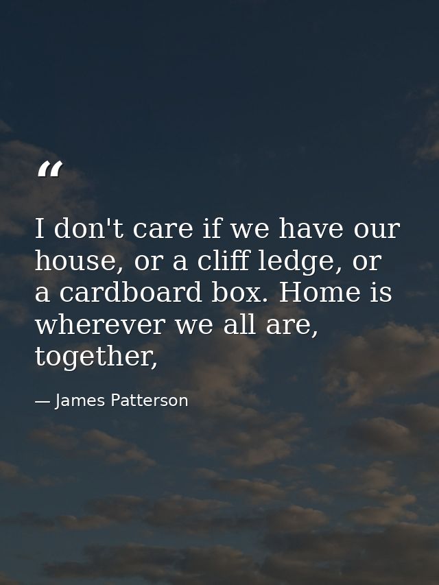 I don't care if we have our house, or a cliff ledge, or a cardboard box. Home is wherever we all are, together, — James Patterson