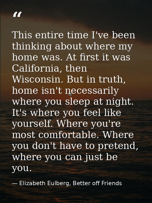 This entire time I've been thinking about where my home was. At first it was California, then Wisconsin. But in truth, h — Elizabeth Eulberg, Better off Friends