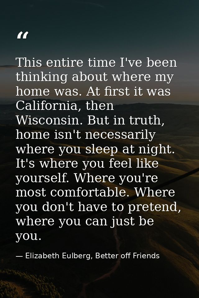 This entire time I've been thinking about where my home was. At first it was California, then Wisconsin. But in truth, h — Elizabeth Eulberg, Better off Friends