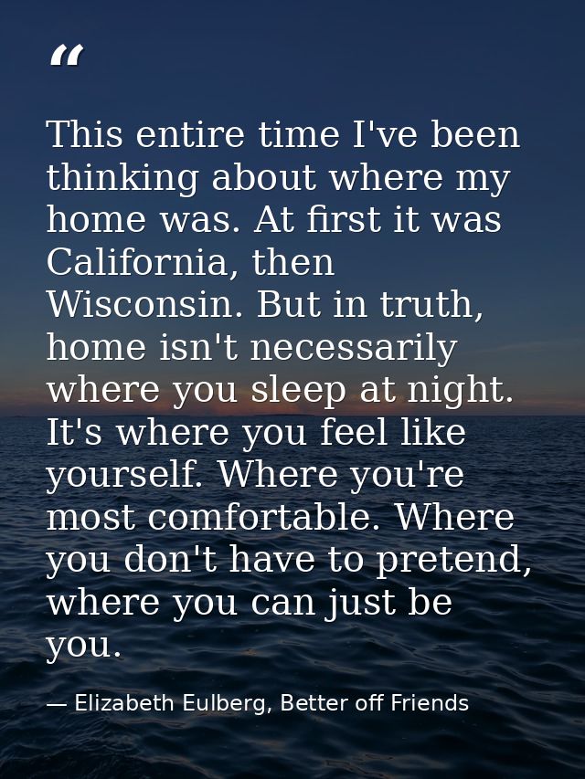 This entire time I've been thinking about where my home was. At first it was California, then Wisconsin. But in truth, h — Elizabeth Eulberg, Better off Friends