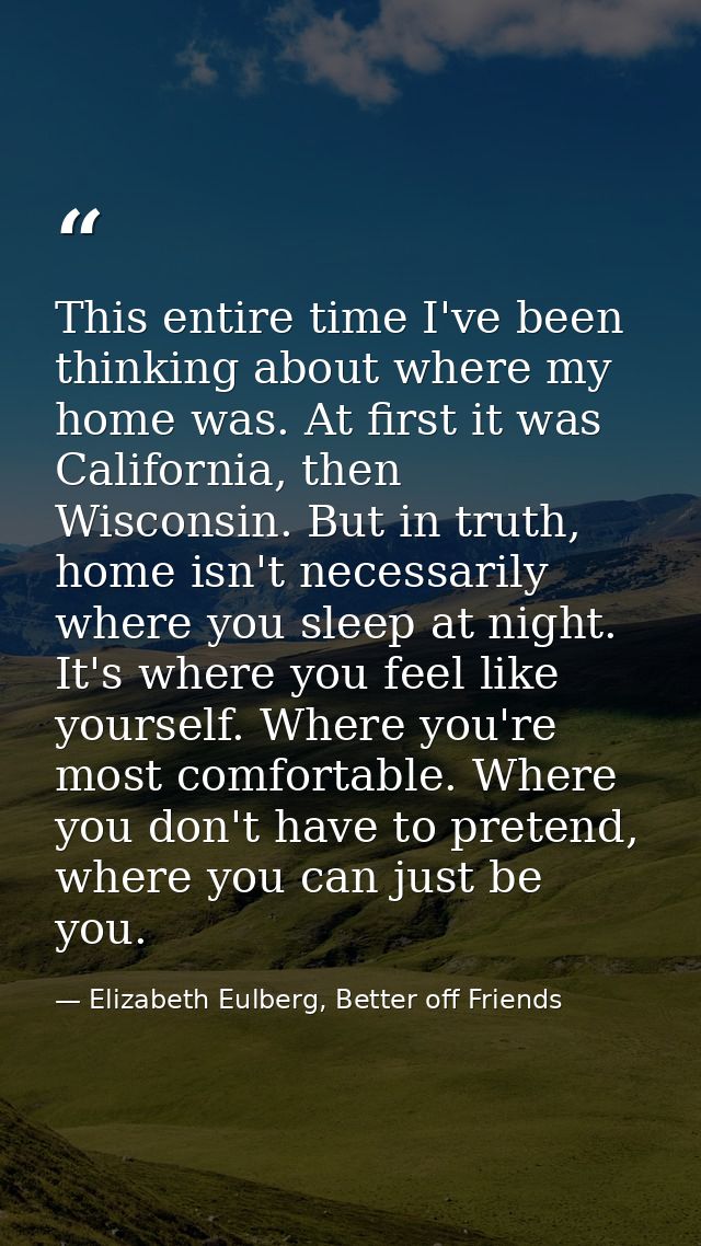 This entire time I've been thinking about where my home was. At first it was California, then Wisconsin. But in truth, h — Elizabeth Eulberg, Better off Friends