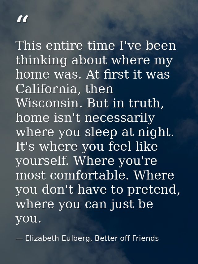 This entire time I've been thinking about where my home was. At first it was California, then Wisconsin. But in truth, h — Elizabeth Eulberg, Better off Friends