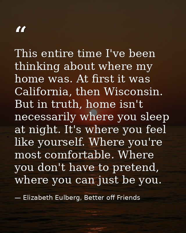 This entire time I've been thinking about where my home was. At first it was California, then Wisconsin. But in truth, h — Elizabeth Eulberg, Better off Friends