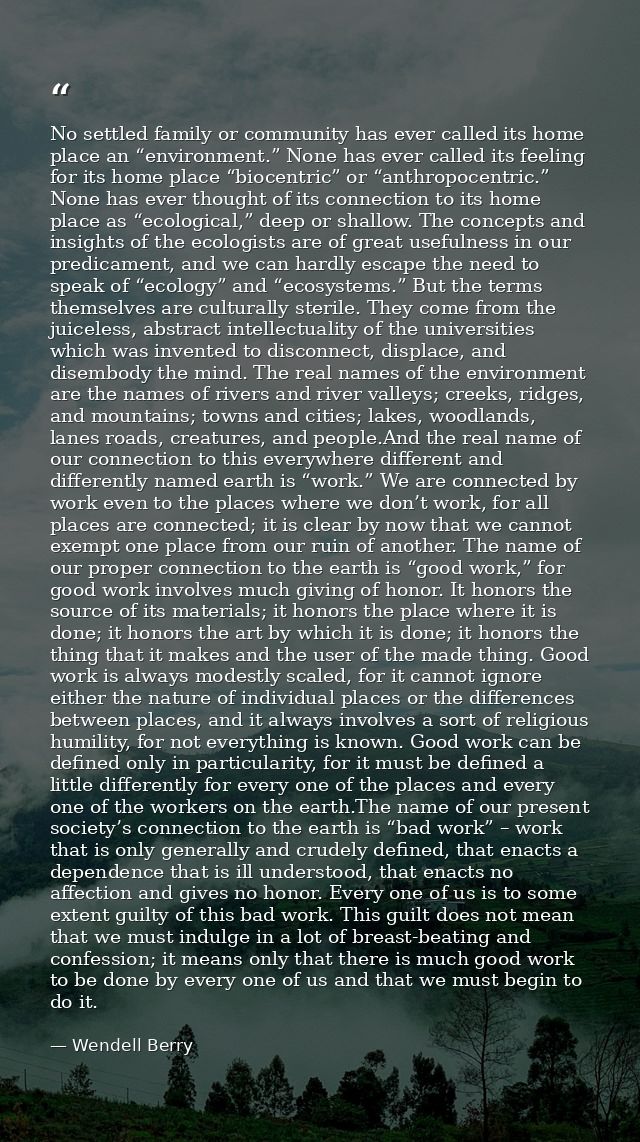 No settled family or community has ever called its home place an “environment.” None has ever called its feeling for its — Wendell Berry