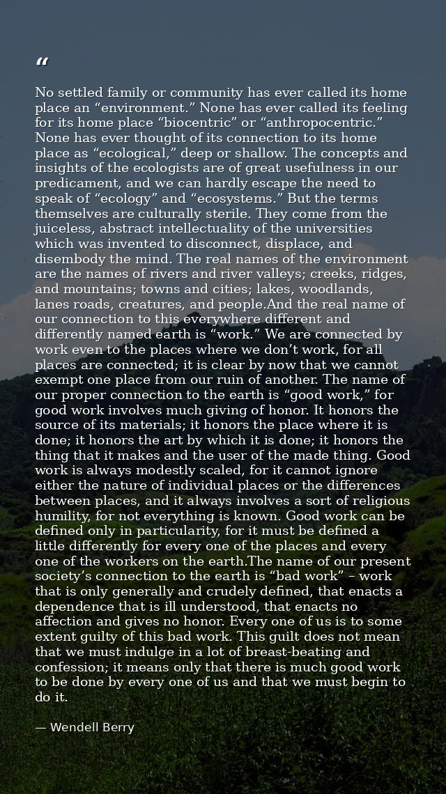 No settled family or community has ever called its home place an “environment.” None has ever called its feeling for its — Wendell Berry