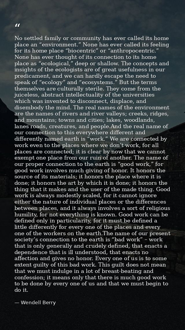 No settled family or community has ever called its home place an “environment.” None has ever called its feeling for its — Wendell Berry