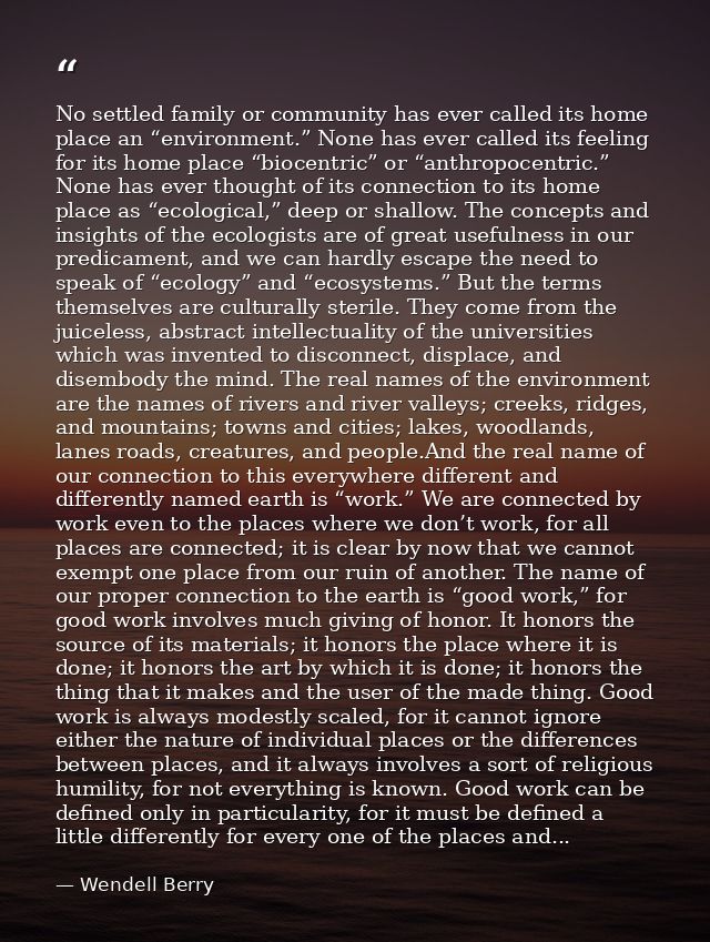 No settled family or community has ever called its home place an “environment.” None has ever called its feeling for its — Wendell Berry