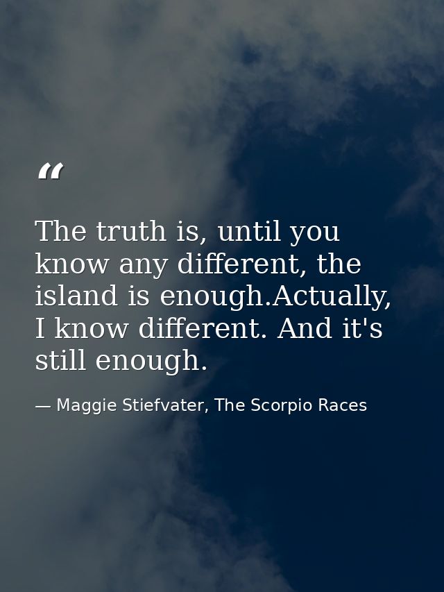 The truth is, until you know any different, the island is enough.Actually, I know different. And it's still enough. — Maggie Stiefvater, The Scorpio Races