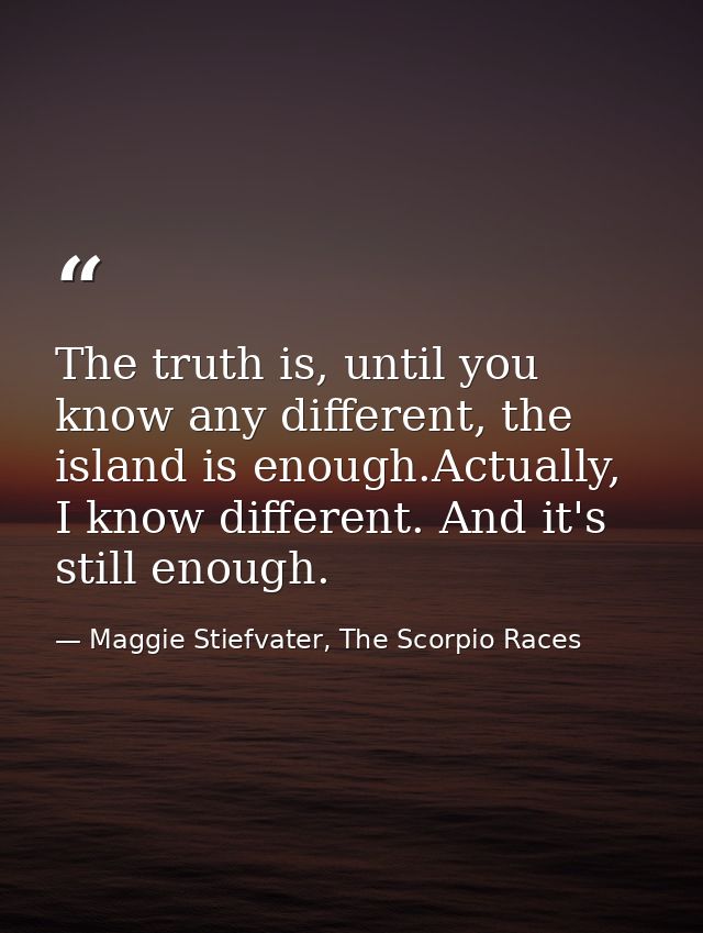 The truth is, until you know any different, the island is enough.Actually, I know different. And it's still enough. — Maggie Stiefvater, The Scorpio Races