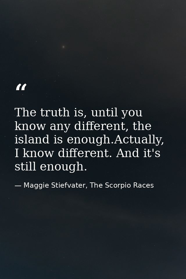 The truth is, until you know any different, the island is enough.Actually, I know different. And it's still enough. — Maggie Stiefvater, The Scorpio Races