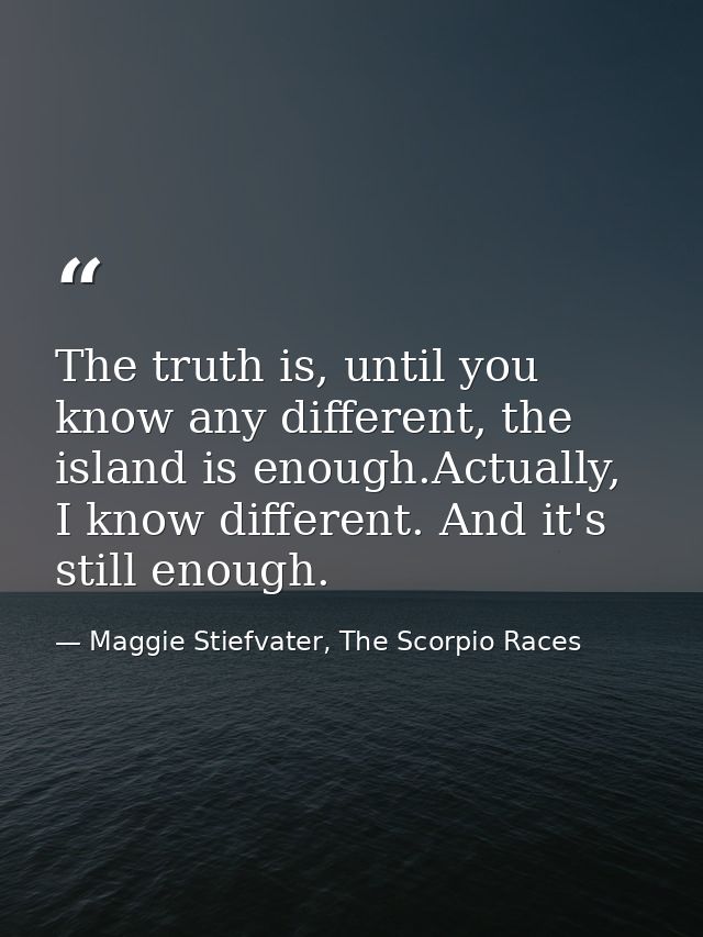 The truth is, until you know any different, the island is enough.Actually, I know different. And it's still enough. — Maggie Stiefvater, The Scorpio Races