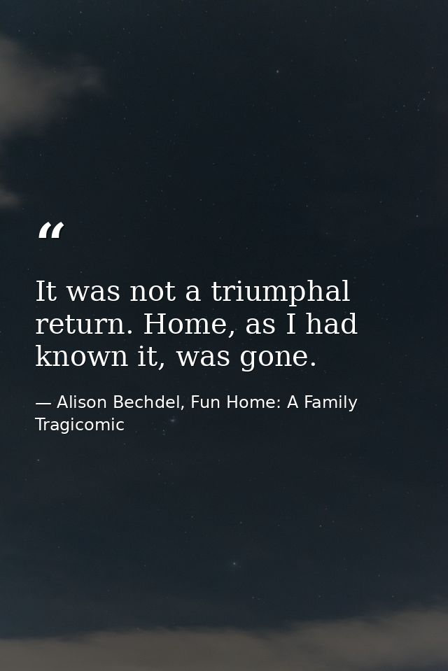 It was not a triumphal return. Home, as I had known it, was gone. — Alison Bechdel, Fun Home: A Family Tragicomic