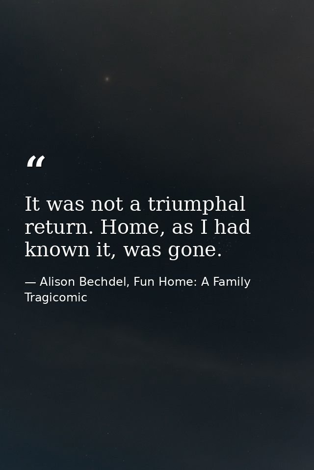 It was not a triumphal return. Home, as I had known it, was gone. — Alison Bechdel, Fun Home: A Family Tragicomic