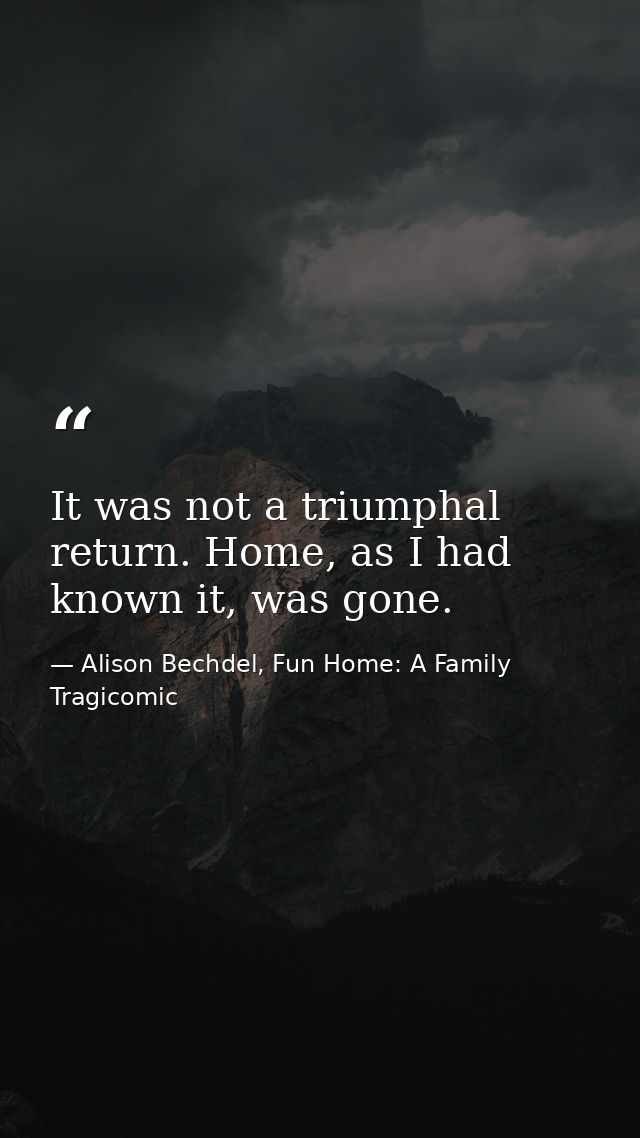 It was not a triumphal return. Home, as I had known it, was gone. — Alison Bechdel, Fun Home: A Family Tragicomic
