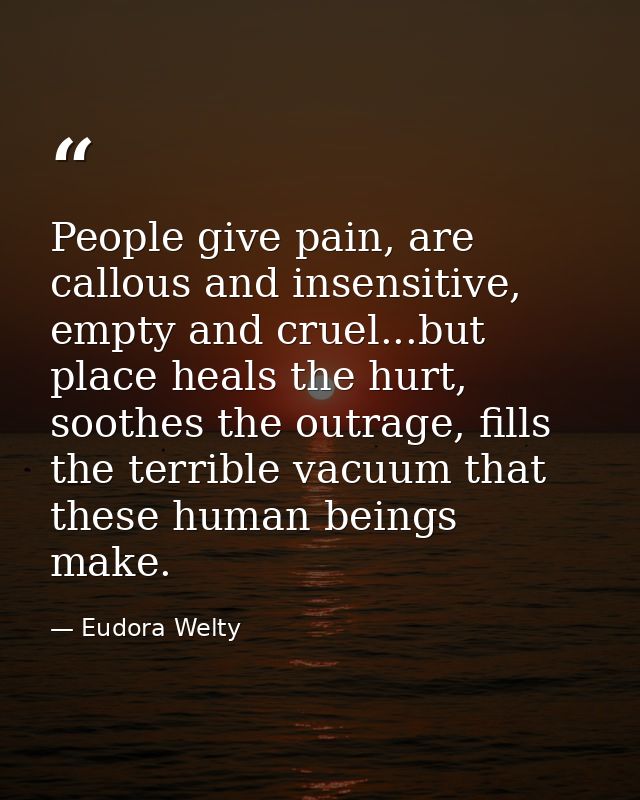 People give pain, are callous and insensitive, empty and cruel...but place heals the hurt, soothes the outrage, fills th — Eudora Welty
