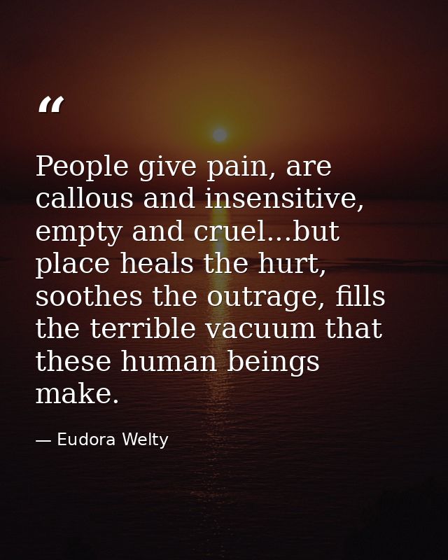 People give pain, are callous and insensitive, empty and cruel...but place heals the hurt, soothes the outrage, fills th — Eudora Welty