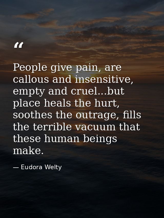People give pain, are callous and insensitive, empty and cruel...but place heals the hurt, soothes the outrage, fills th — Eudora Welty