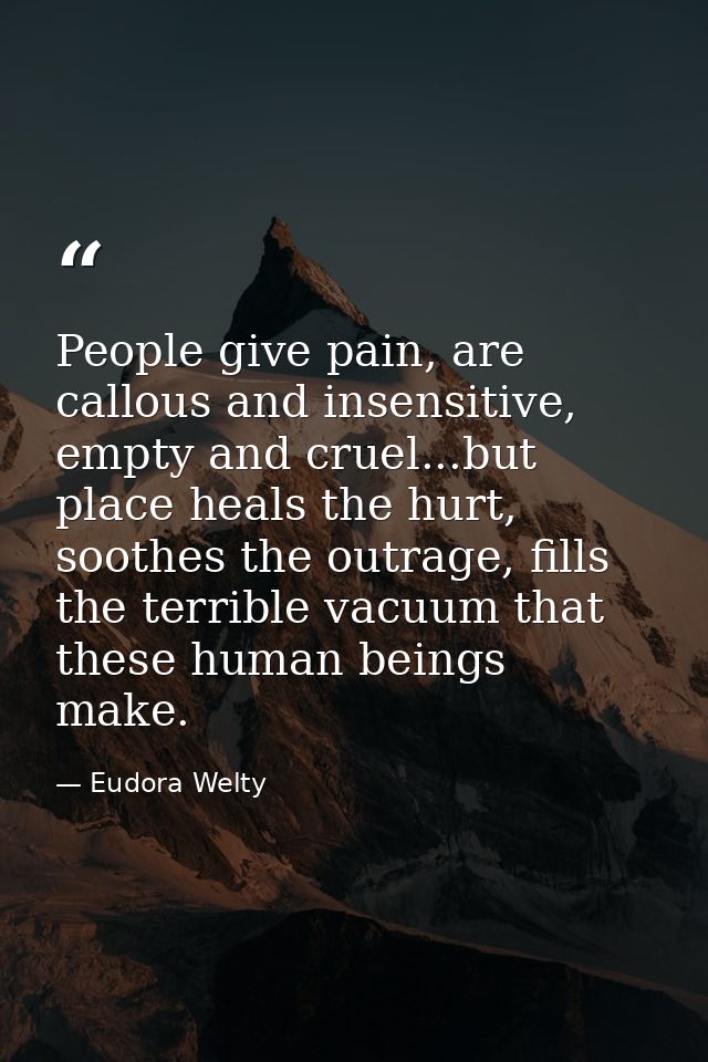 People give pain, are callous and insensitive, empty and cruel...but place heals the hurt, soothes the outrage, fills th — Eudora Welty