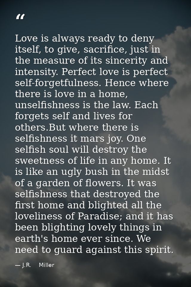 Love is always ready to deny itself, to give, sacrifice, just in the measure of its sincerity and intensity. Perfect lov — J.R.    Miller
