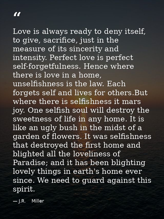Love is always ready to deny itself, to give, sacrifice, just in the measure of its sincerity and intensity. Perfect lov — J.R.    Miller