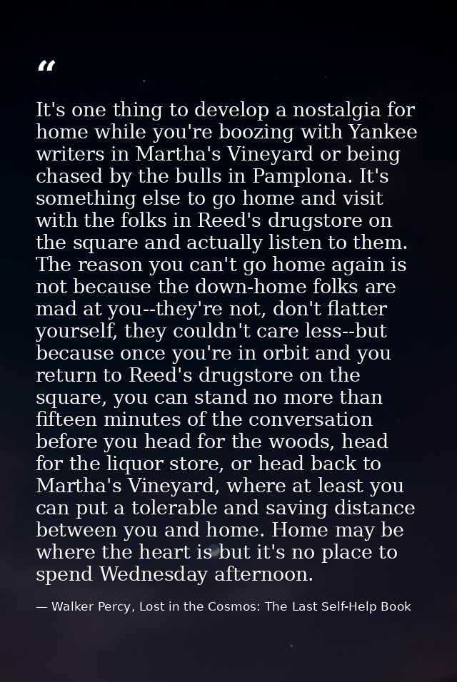 It's one thing to develop a nostalgia for home while you're boozing with Yankee writers in Martha's Vineyard or being ch — Walker Percy, Lost in the Cosmos: The Last Self-Help Book
