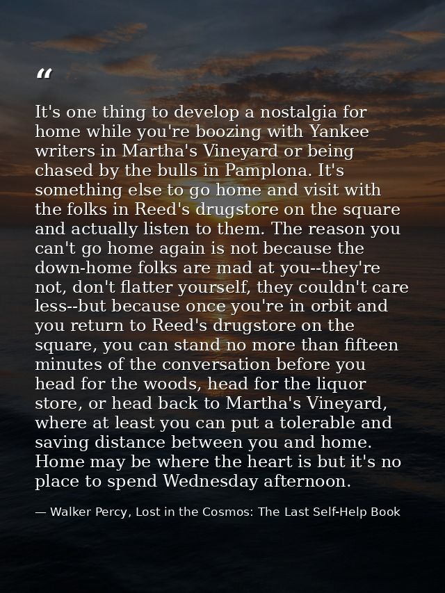 It's one thing to develop a nostalgia for home while you're boozing with Yankee writers in Martha's Vineyard or being ch — Walker Percy, Lost in the Cosmos: The Last Self-Help Book