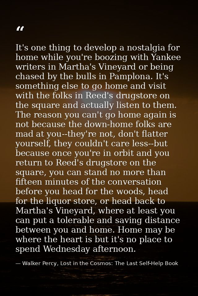 It's one thing to develop a nostalgia for home while you're boozing with Yankee writers in Martha's Vineyard or being ch — Walker Percy, Lost in the Cosmos: The Last Self-Help Book
